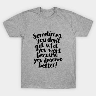 Sometimes You Don’t Get What You Want Because You Deserve Better T-Shirt